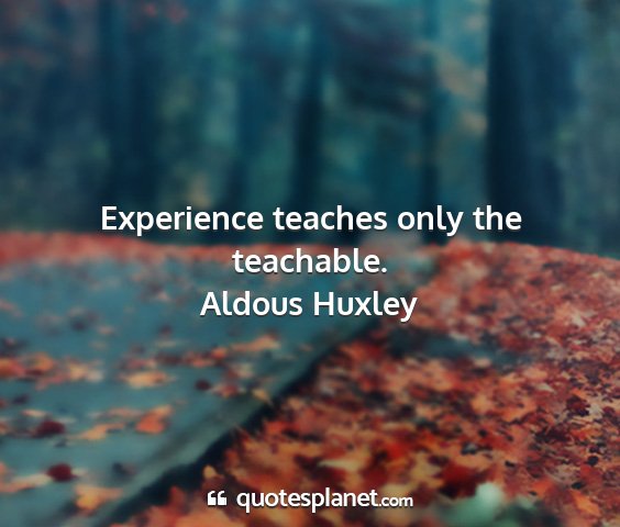 Aldous huxley - experience teaches only the teachable....