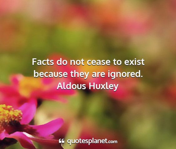 Aldous huxley - facts do not cease to exist because they are...