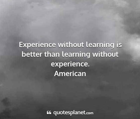 American - experience without learning is better than...