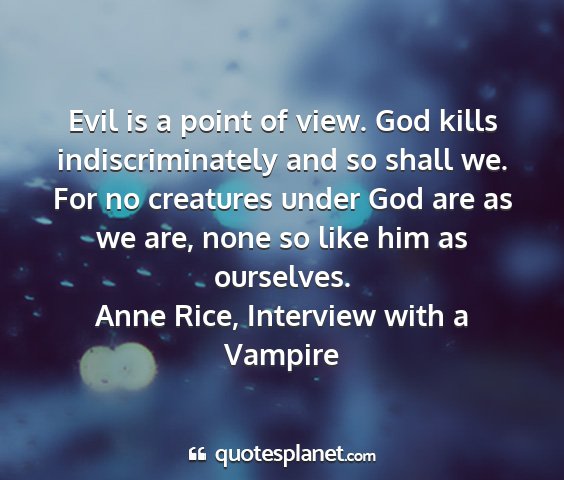 Anne rice, interview with a vampire - evil is a point of view. god kills...