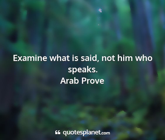 Arab prove - examine what is said, not him who speaks....