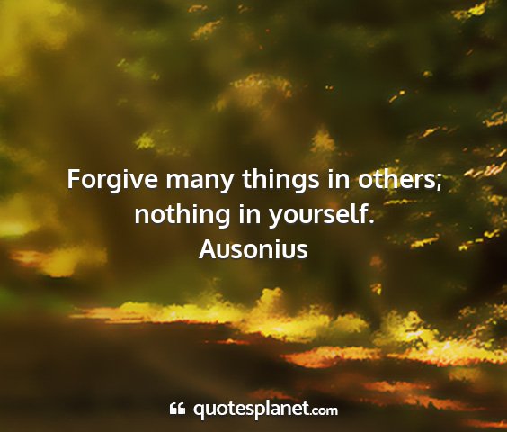 Ausonius - forgive many things in others; nothing in...