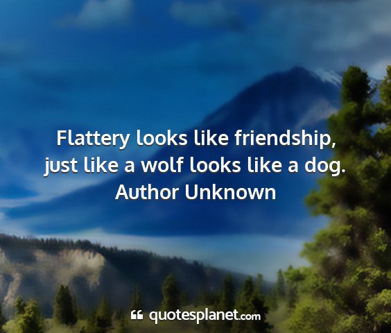 Author unknown - flattery looks like friendship, just like a wolf...