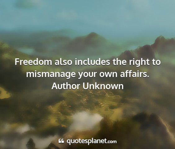 Author unknown - freedom also includes the right to mismanage your...