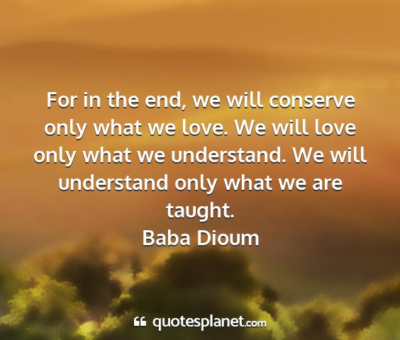 Baba dioum - for in the end, we will conserve only what we...