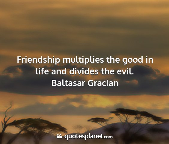 Baltasar gracian - friendship multiplies the good in life and...