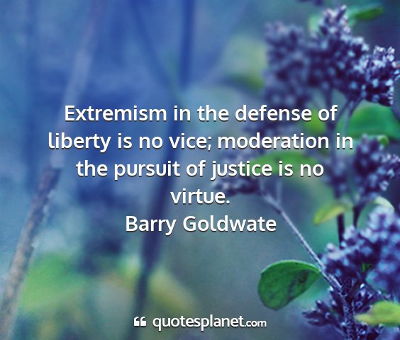 Barry goldwate - extremism in the defense of liberty is no vice;...