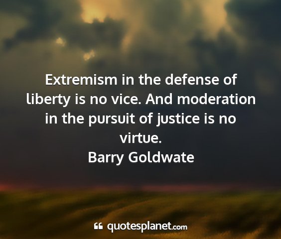 Barry goldwate - extremism in the defense of liberty is no vice....