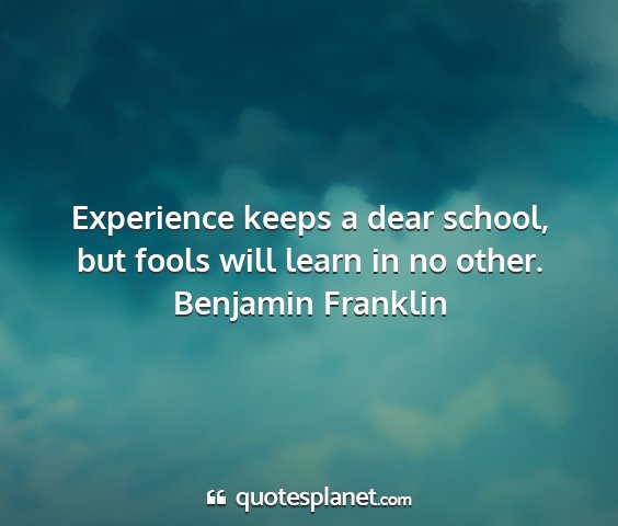 Benjamin franklin - experience keeps a dear school, but fools will...