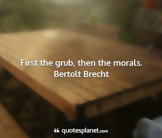 Bertolt brecht - first the grub, then the morals....