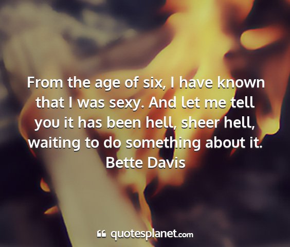 Bette davis - from the age of six, i have known that i was...
