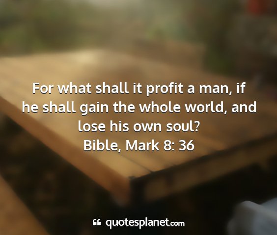 Bible, mark 8: 36 - for what shall it profit a man, if he shall gain...