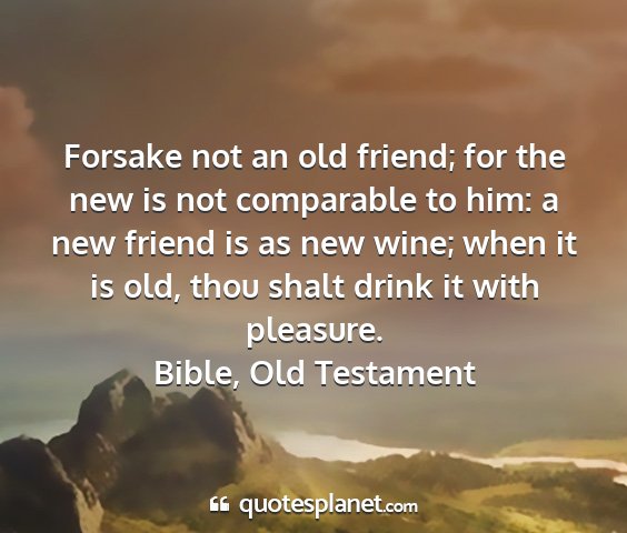 Bible, old testament - forsake not an old friend; for the new is not...