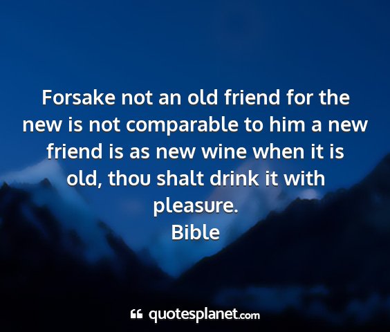 Bible - forsake not an old friend for the new is not...