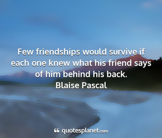 Blaise pascal - few friendships would survive if each one knew...