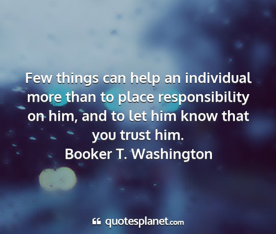 Booker t. washington - few things can help an individual more than to...