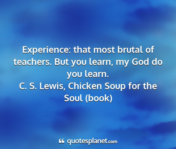C. s. lewis, chicken soup for the soul (book) - experience: that most brutal of teachers. but you...