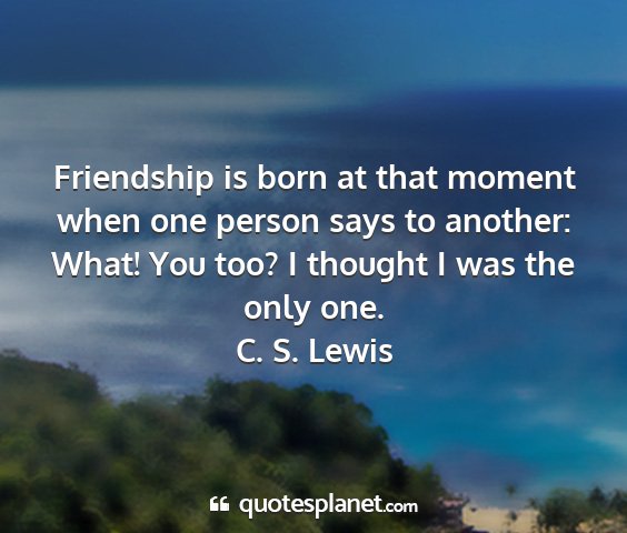 C. s. lewis - friendship is born at that moment when one person...