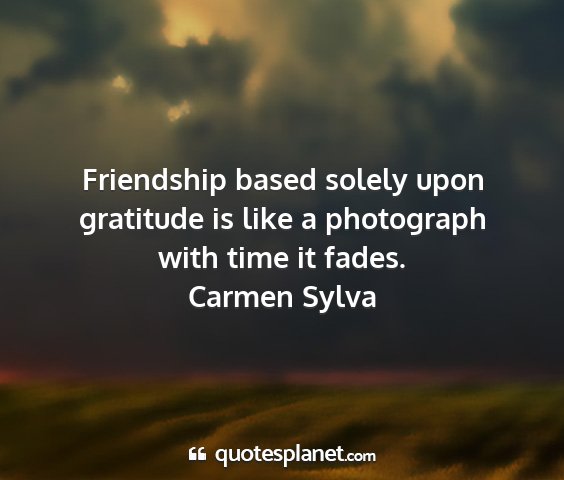 Carmen sylva - friendship based solely upon gratitude is like a...