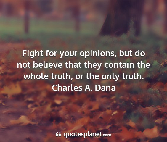 Charles a. dana - fight for your opinions, but do not believe that...