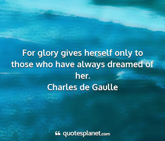 Charles de gaulle - for glory gives herself only to those who have...