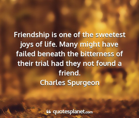 Charles spurgeon - friendship is one of the sweetest joys of life....