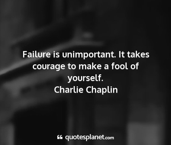 Charlie chaplin - failure is unimportant. it takes courage to make...