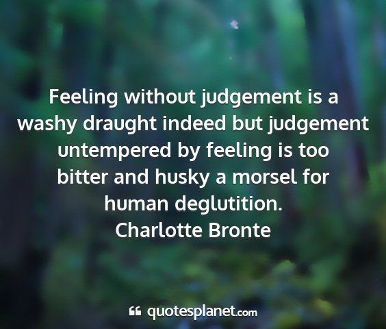 Charlotte bronte - feeling without judgement is a washy draught...