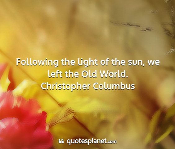 Christopher columbus - following the light of the sun, we left the old...