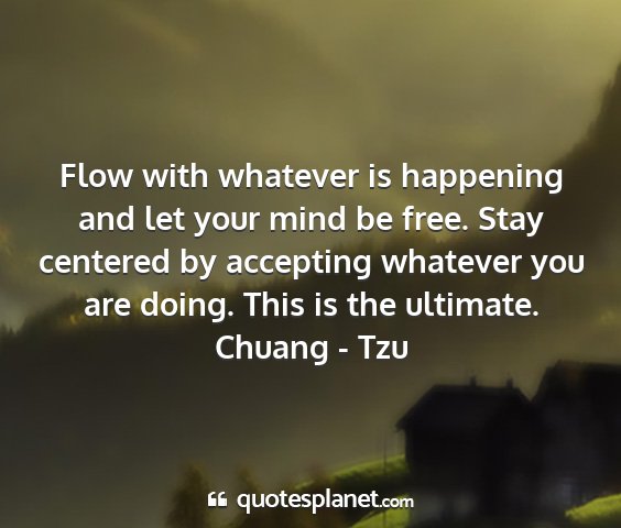 Chuang - tzu - flow with whatever is happening and let your mind...