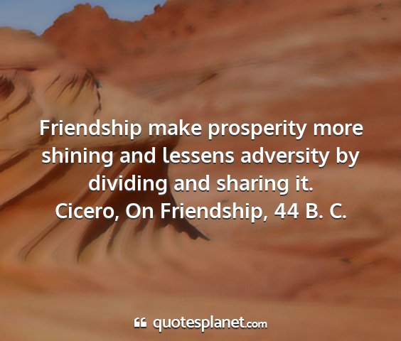 Cicero, on friendship, 44 b. c. - friendship make prosperity more shining and...