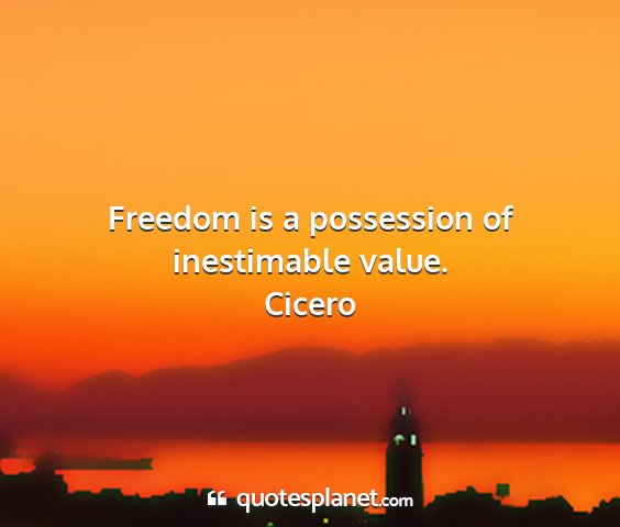 Cicero - freedom is a possession of inestimable value....