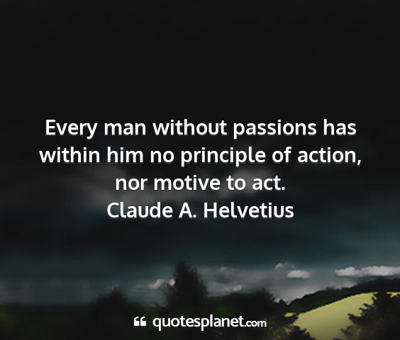 Claude a. helvetius - every man without passions has within him no...