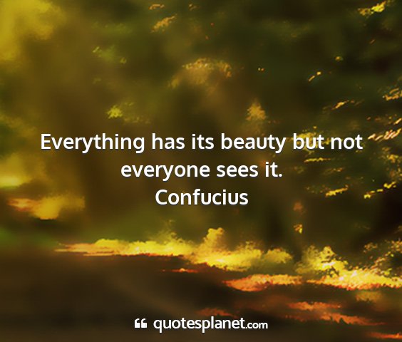 Confucius - everything has its beauty but not everyone sees...