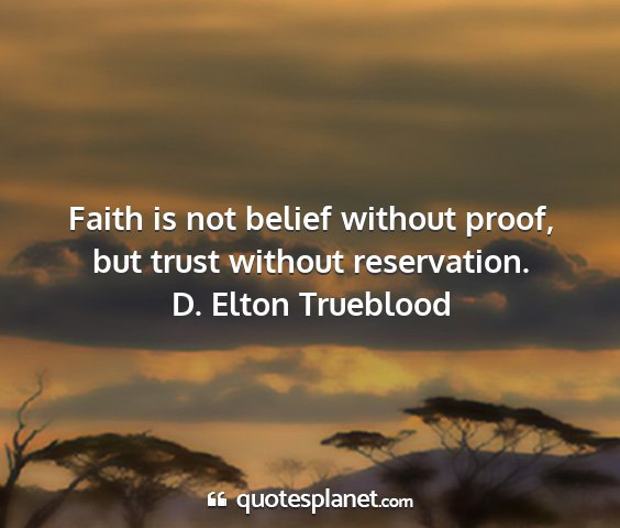 D. elton trueblood - faith is not belief without proof, but trust...