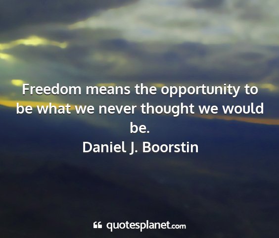 Daniel j. boorstin - freedom means the opportunity to be what we never...