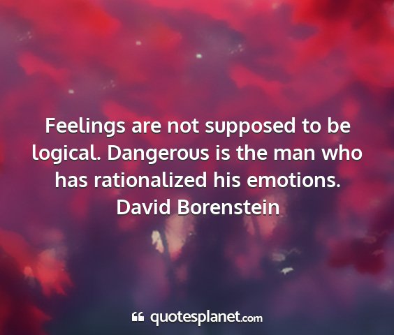 David borenstein - feelings are not supposed to be logical....