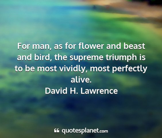 David h. lawrence - for man, as for flower and beast and bird, the...