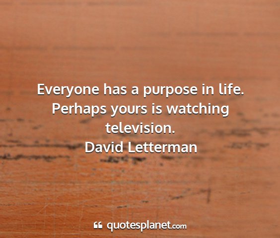 David letterman - everyone has a purpose in life. perhaps yours is...