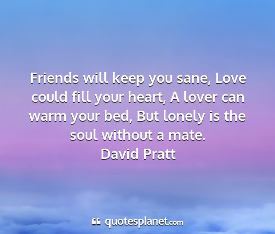 David pratt - friends will keep you sane, love could fill your...
