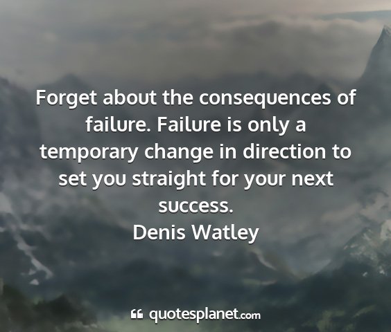 Denis watley - forget about the consequences of failure. failure...