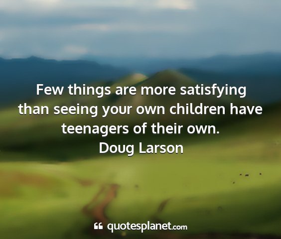 Doug larson - few things are more satisfying than seeing your...