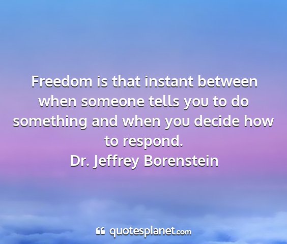 Dr. jeffrey borenstein - freedom is that instant between when someone...