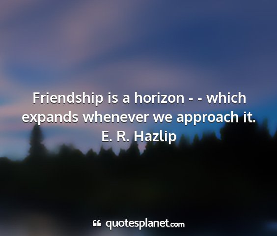 E. r. hazlip - friendship is a horizon - - which expands...