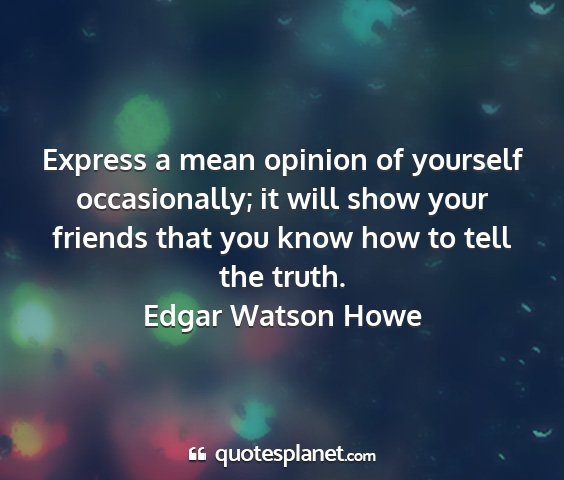 Edgar watson howe - express a mean opinion of yourself occasionally;...