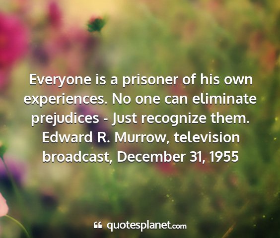 Edward r. murrow, television broadcast, december 31, 1955 - everyone is a prisoner of his own experiences. no...