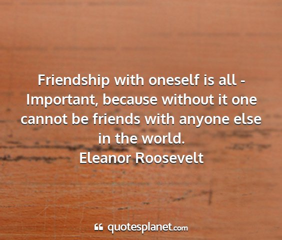 Eleanor roosevelt - friendship with oneself is all - important,...