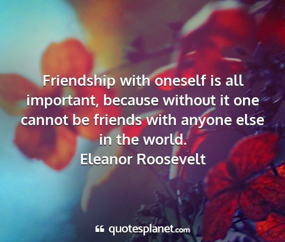 Eleanor roosevelt - friendship with oneself is all important, because...