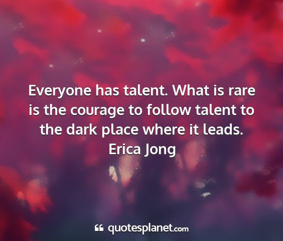 Erica jong - everyone has talent. what is rare is the courage...