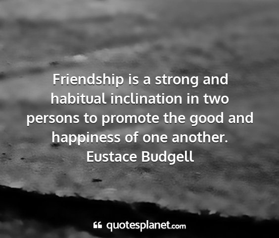 Eustace budgell - friendship is a strong and habitual inclination...